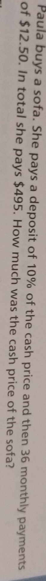 Paula buys a sofa. She pays a deposit of 10% of the cash price and then 36 monthly payments 
of $12.50. In total she pays $495. How much was the cash price of the sofa?