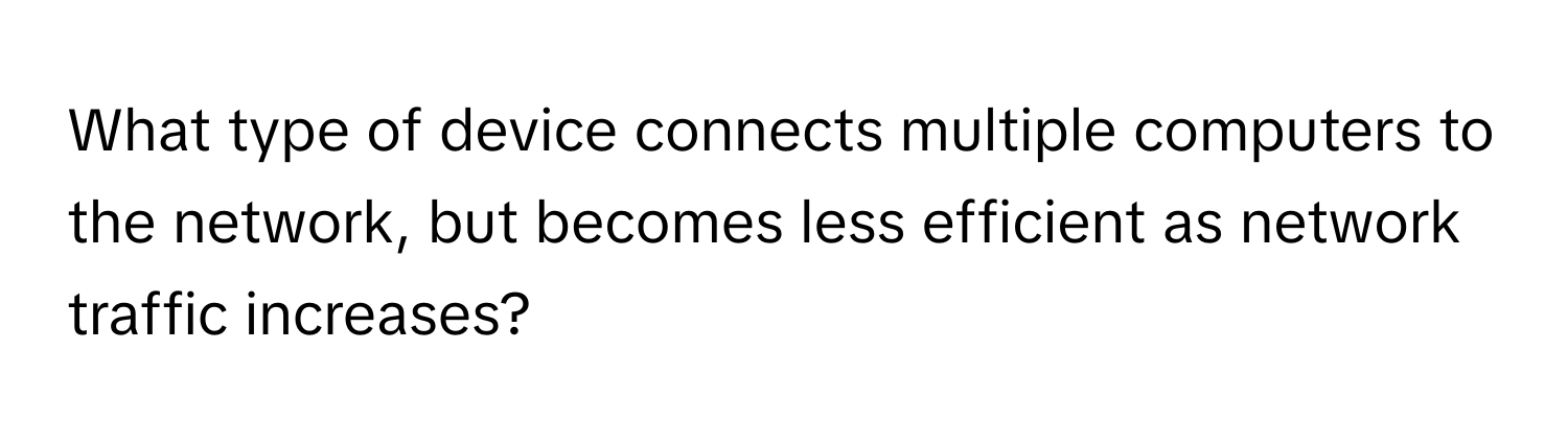 What type of device connects multiple computers to the network, but becomes less efficient as network traffic increases?