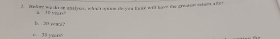 Before we do an analysis, which option do you think will have the greatest return after
a. 10 years?
b. 20 years?
c. 30 years?