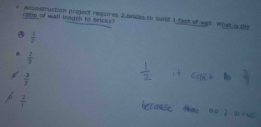 Aconstruction project requires 2 bricks to build 1 foot of wall. What is the ratio of wall length to bricks?
 1/2 
B.  2/3 
 3/2 
 2/1 