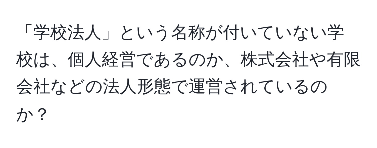 「学校法人」という名称が付いていない学校は、個人経営であるのか、株式会社や有限会社などの法人形態で運営されているのか？