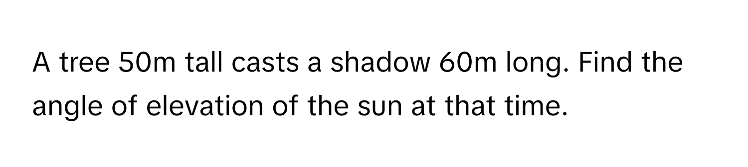 Solved: A tree 50m tall casts a shadow 60m long. Find the angle of ...