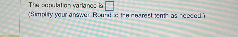 The population variance is □. 
(Simplify your answer. Round to the nearest tenth as needed.)