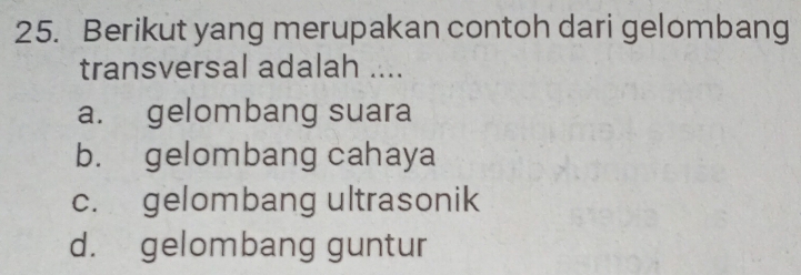 Berikut yang merupakan contoh dari gelombang
transversal adalah ....
a. gelombang suara
b. gelombang cahaya
c. gelombang ultrasonik
d. gelombang guntur