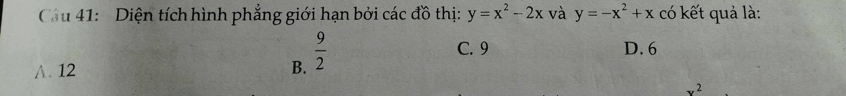 Cau 41: Diện tích hình phăng giới hạn bởi các đồ thị: y=x^2-2x và y=-x^2+x có kết quả là:
C. 9 D. 6
A. 12 B.
 9/2 
v^2