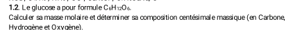 Le glucose a pour formule C₆H1₂06
Calculer sa masse molaire et déterminer sa composition centésimale massique (en Carbone, 
Hydrogène et Oxygène).