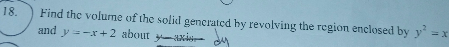 Find the volume of the solid generated by revolving the region enclosed by y^2=x
and y=-x+2 about =3* 10