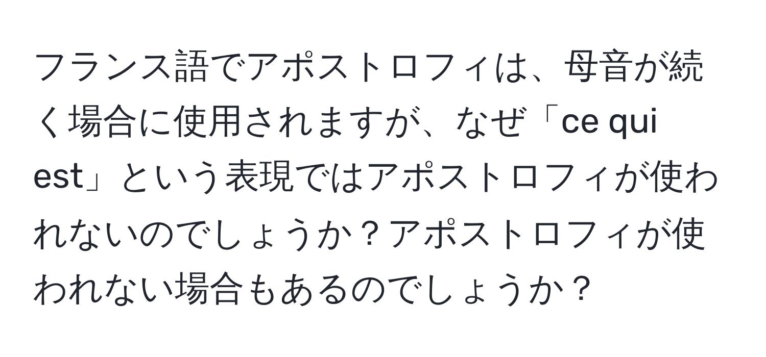 フランス語でアポストロフィは、母音が続く場合に使用されますが、なぜ「ce qui est」という表現ではアポストロフィが使われないのでしょうか？アポストロフィが使われない場合もあるのでしょうか？