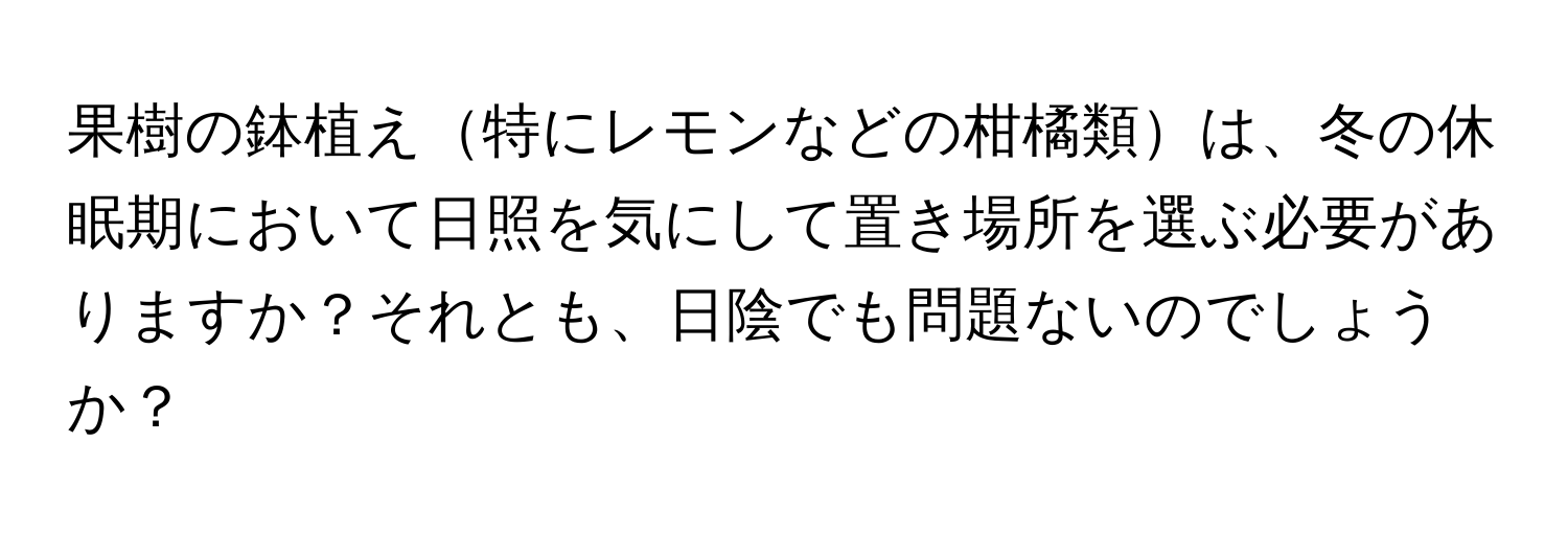 果樹の鉢植え特にレモンなどの柑橘類は、冬の休眠期において日照を気にして置き場所を選ぶ必要がありますか？それとも、日陰でも問題ないのでしょうか？