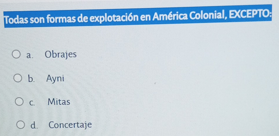 Todas son formas de explotación en América Colonial, EXCEPTO:
a. Obrajes
b. Ayni
c. Mitas
d. Concertaje