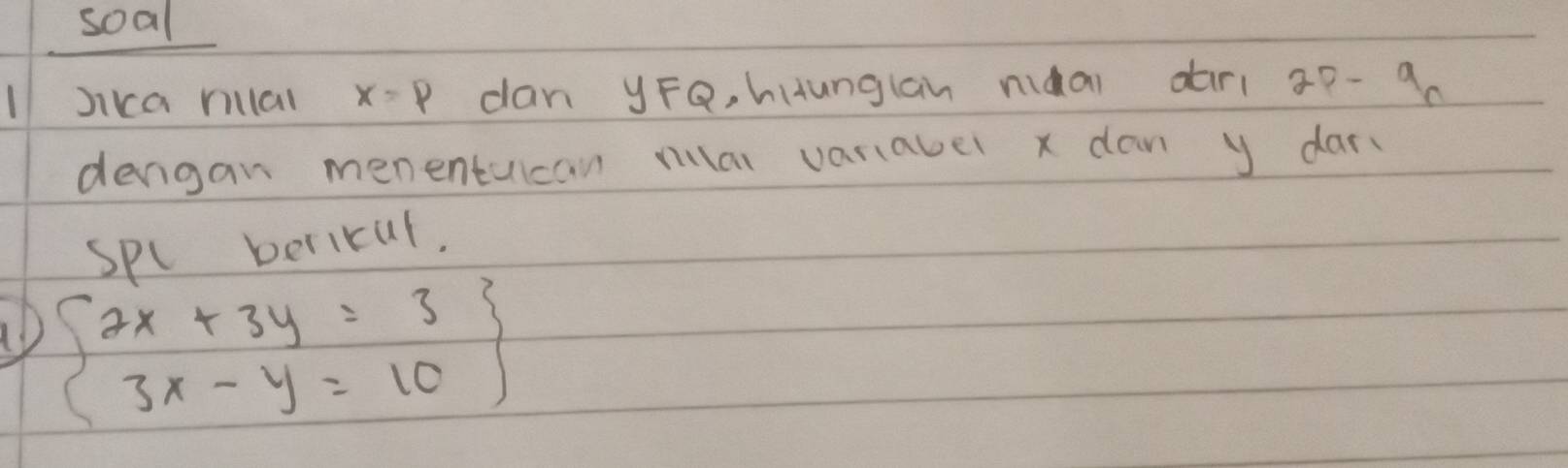 soal 
lJica mal x=P dan yFQ, hHunglan niàai dàr 20- 9 
denigan menentucan rulal variabel x dan y dar. 
spl bericul. 
D beginarrayl 2x+3y=3 3x-y=10endarray