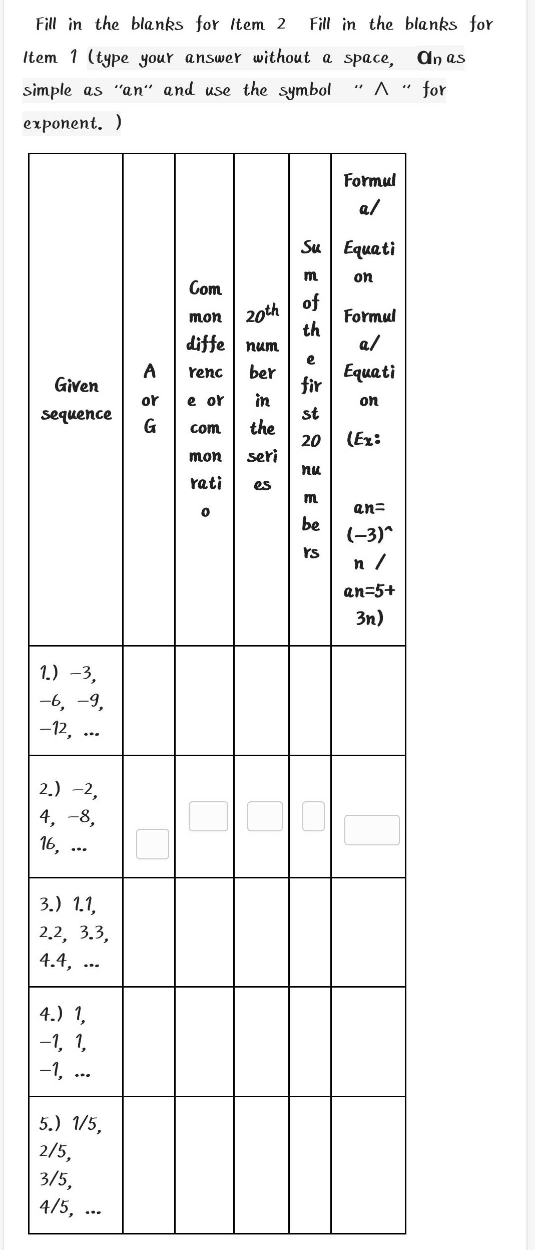 Fill in the blanks for Item 2 Fill in the blanks for
Item 1 (type your answer without a space, Anas
simple as ''an'' and use the symbol '' ∧ '' for
expo
G
se
1.
-6
-1
2.
4,
16,
3.
2.2
4.
4.
-1
-1
5.
2/
3/
4/5, ...