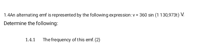 1.4An alternating emf is represented by the following expression: v=360sin (1130,973t)V. 
Determine the following: 
1.4.1 The frequency of this emf. (2)