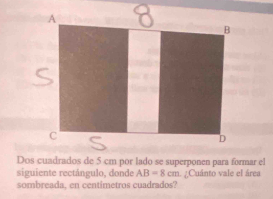 siguiente rectángulo, donde AB=8cm L ¿Cuánto vale el área 
sombreada, en centimetros cuadrados?