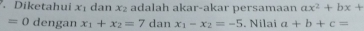 Diketahui xị dan x_2 adalah akar-akar persamaan ax^2+bx+
=0 dengan x_1+x_2=7 d1: 11 x_1-x_2=-5. Nilai a+b+c=