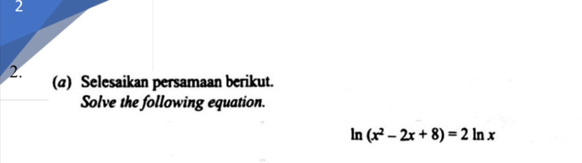 2 
2. (@) Selesaikan persamaan berikut. 
Solve the following equation. 
ln (x^2-2x+8)=2ln x