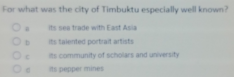 For what was the city of Timbuktu especially well known?
a its sea trade with East Asia
b its talented portrait artists
C its community of scholars and university
d its pepper mines