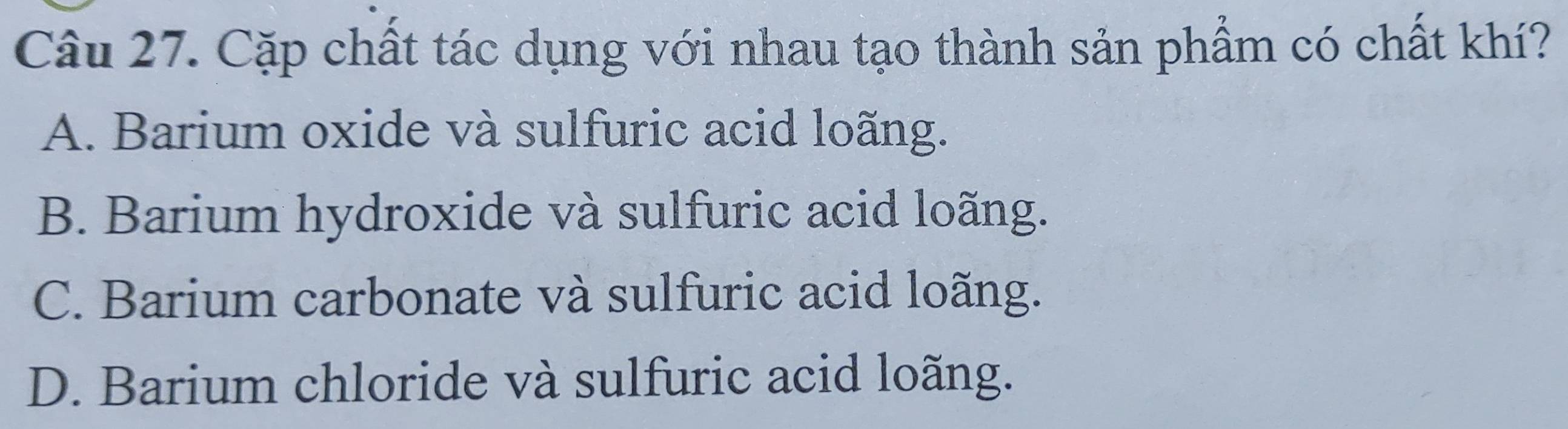 Cặp chất tác dụng với nhau tạo thành sản phẩm có chất khí?
A. Barium oxide và sulfuric acid loãng.
B. Barium hydroxide và sulfuric acid loãng.
C. Barium carbonate và sulfuric acid loãng.
D. Barium chloride và sulfuric acid loãng.