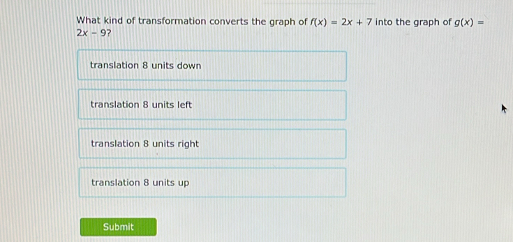 What kind of transformation converts the graph of f(x)=2x+7 into the graph of g(x)=
2x-9
translation 8 units down
translation 8 units left
translation 8 units right
translation 8 units up
Submit