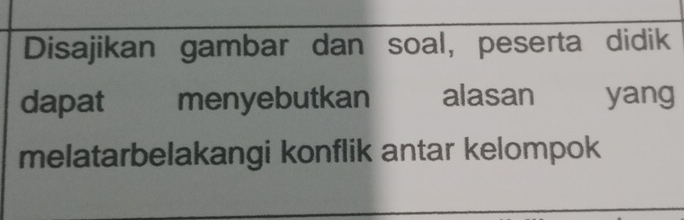 Disajikan gambar dan soal, peserta didik 
dapat menyebutkan alasan yang 
melatarbelakangi konflik antar kelompok