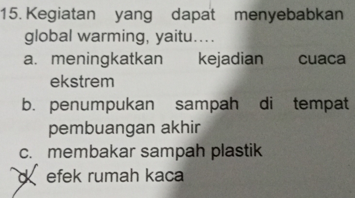 Kegiatan yang dapat menyebabkan
global warming, yaitu....
a. meningkatkan kejadian cuaca
ekstrem
b. penumpukan sampah di tempat
pembuangan akhir
c. membakar sampah plastik
efek rumah kaca