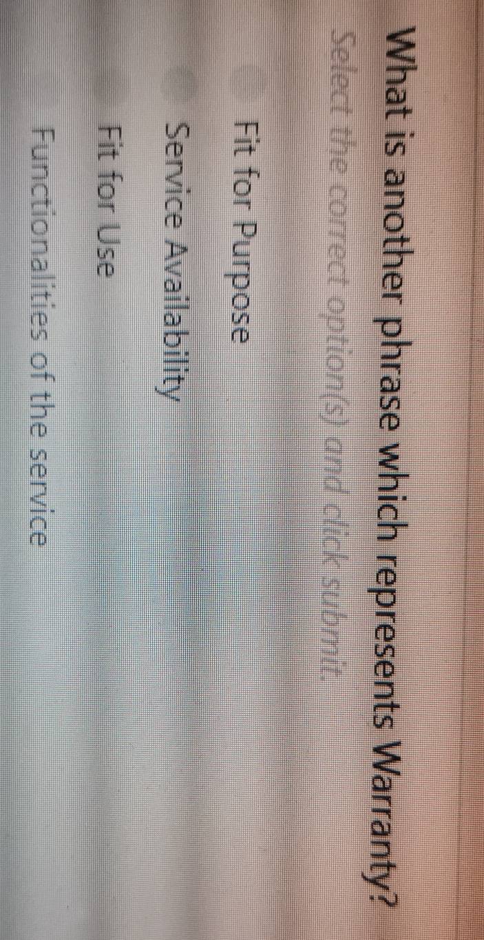 What is another phrase which represents Warranty?
Select the correct option(s) and click submit.
Fit for Purpose
Service Availability
Fit for Use
Functionalities of the service