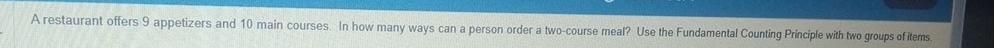 A restaurant offers 9 appetizers and 10 main courses. In how many ways can a person order a two-course meal? Use the Fundamental Counting Principle with two groups of items.