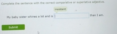 Complete the sentence with the correct comparative or superlative adjective. 
insistent 
My baby sister whines a lot and is than I am. 
Submit