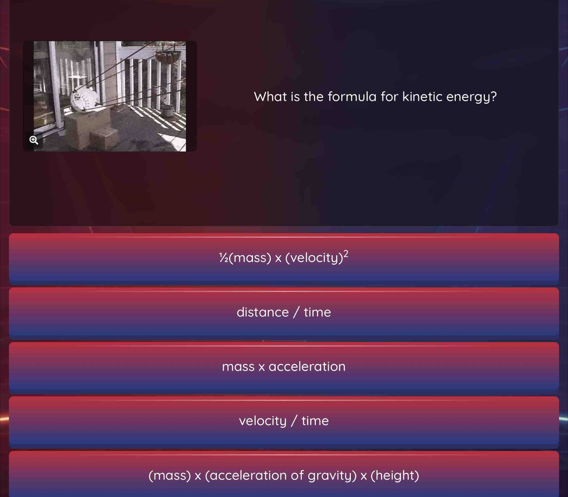 What is the formula for kinetic energy?
½ (mass) x (velocity)
distance / time
mass x acceleration
velocity / time
(mass) x (acceleration of gravity) x (height)