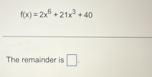 f(x)=2x^6+21x^3+40
The remainder is □.