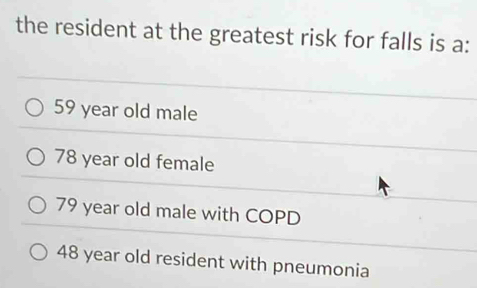 the resident at the greatest risk for falls is a:
59 year old male
78 year old female
79 year old male with COPD
48 year old resident with pneumonia