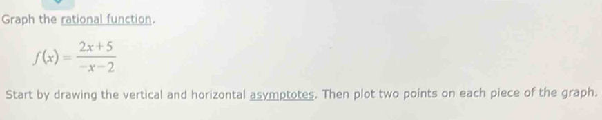 Graph the rational function.
f(x)= (2x+5)/-x-2 
Start by drawing the vertical and horizontal asymptotes. Then plot two points on each piece of the graph.