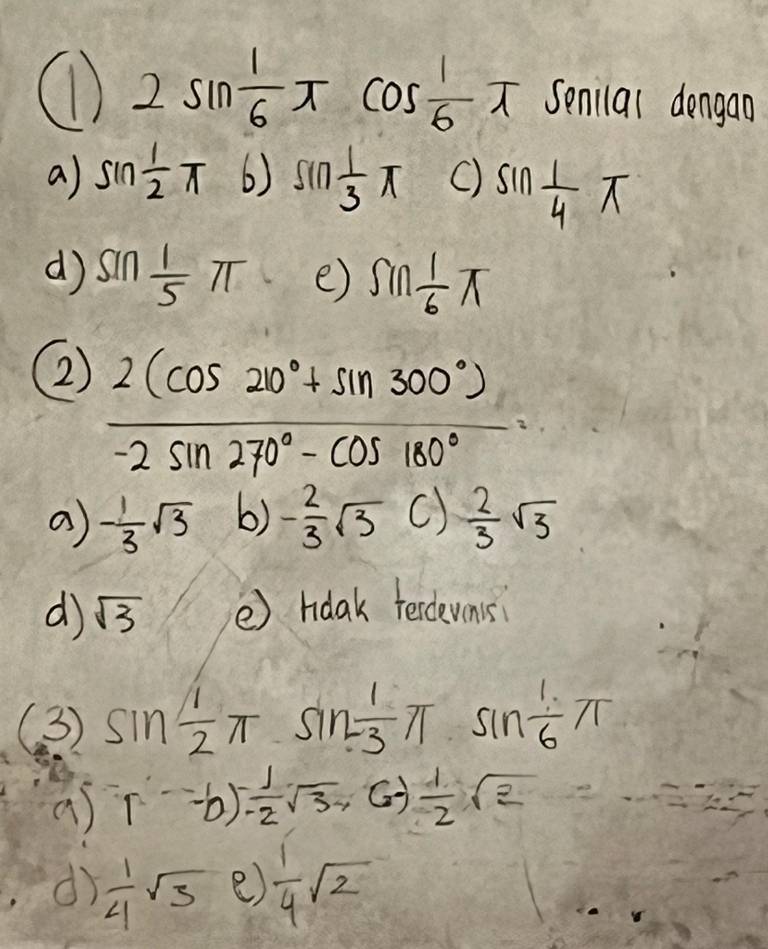 ① 2sin  1/6 π cos  1/6 π Senilal dengan
a) sin  1/2 π 6) sin  1/3 π () sin  1/4 π
d sin  1/5 π e) sin  1/6 π
②2  (2(cos 20°+sin 300°))/-2sin 270°-cos 180° ·
a - 1/3 sqrt(3) b) - 2/3 sqrt(3)  2/3 sqrt(3)
d sqrt(3) ②) hdak terdevnis
(3) sin  1/2 π sin  1/3 π sin  1/6 π
1-b)- 1/2 sqrt(3)- G  1/2 sqrt(2) 7*  1/3 
d  1/4 sqrt(3) e  1/4 sqrt(2)