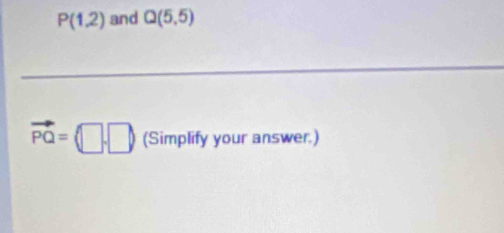 P(1,2) and Q(5,5)
vector PQ=(□ ,□ ) (Simplify your answer.)