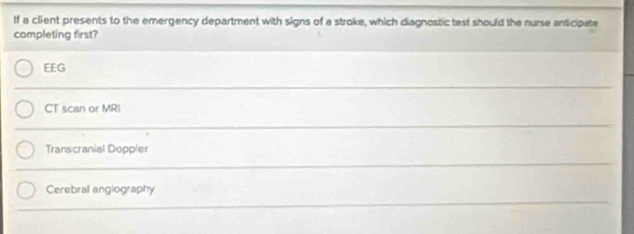 If a client presents to the emergency department with signs of a stroke, which diagnostic test should the nurse andicipate
completing first?
EEG
CT scan or MRI
Transcranial Doppler
Cerebral angiography