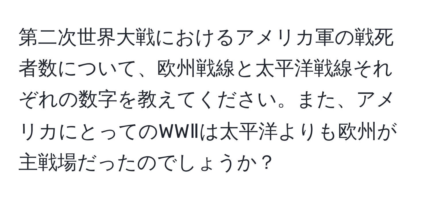第二次世界大戦におけるアメリカ軍の戦死者数について、欧州戦線と太平洋戦線それぞれの数字を教えてください。また、アメリカにとってのWWⅡは太平洋よりも欧州が主戦場だったのでしょうか？