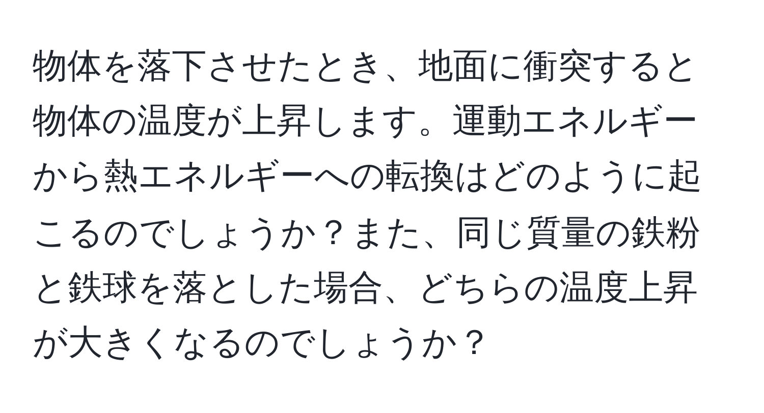 物体を落下させたとき、地面に衝突すると物体の温度が上昇します。運動エネルギーから熱エネルギーへの転換はどのように起こるのでしょうか？また、同じ質量の鉄粉と鉄球を落とした場合、どちらの温度上昇が大きくなるのでしょうか？