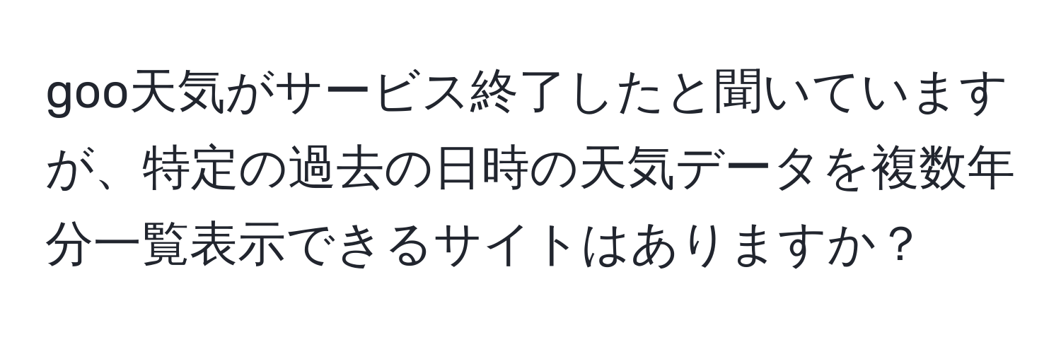 goo天気がサービス終了したと聞いていますが、特定の過去の日時の天気データを複数年分一覧表示できるサイトはありますか？