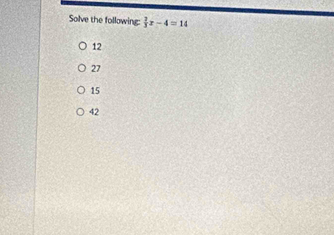 Solve the following:  2/3 x-4=14
12
27
15
42