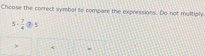 Choose the correct symbol to compare the expressions. Do not multiply.
5·  7/4 ?5 < =