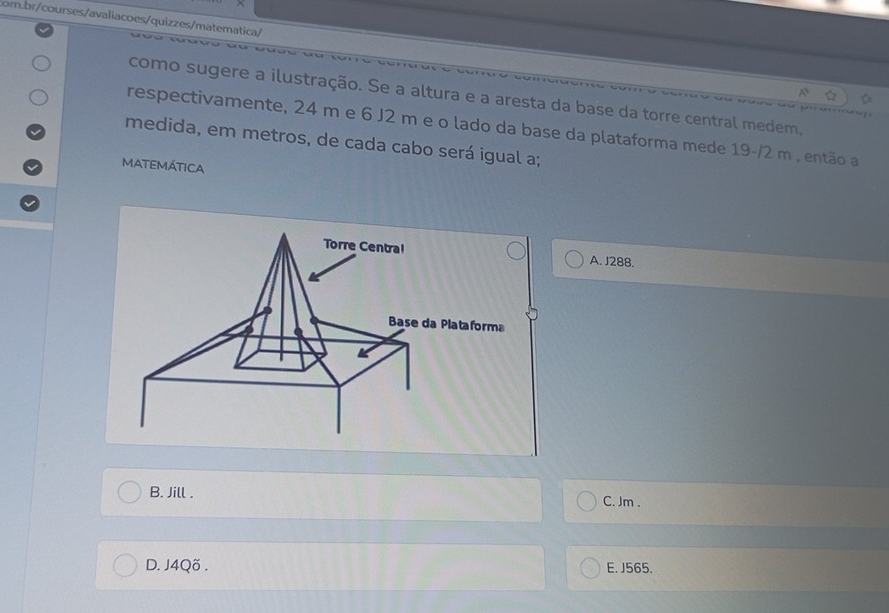 como sugere a ilustração. Se a altura e a aresta da base da torre central medem,
respectivamente, 24 m e 6 J2 m e o lado da base da plataforma mede 19-/2 m , então a
medida, em metros, de cada cabo será igual a;
MATEMÁTICA
A. J288.
B. Jill . C. Jm.
D. J4Qö . E. J565.