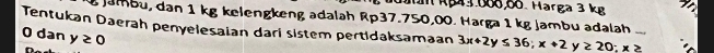 IRg41066,66. Harga 3 kg
g Jambu, dan 1 kg kelengkeng adalah Rp37.750,00. Harga 1 kg Jambu adalah
Tentukan Daerah penyelesaian dari sistem pertidaksamaan 3x+2y≤ 36;x+2 y≥ 20:x≥
O dan y≥ 0