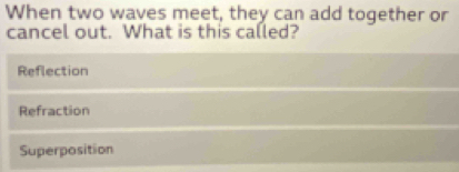 When two waves meet, they can add together or
cancel out. What is this called?
Reflection
Refraction
Superposition