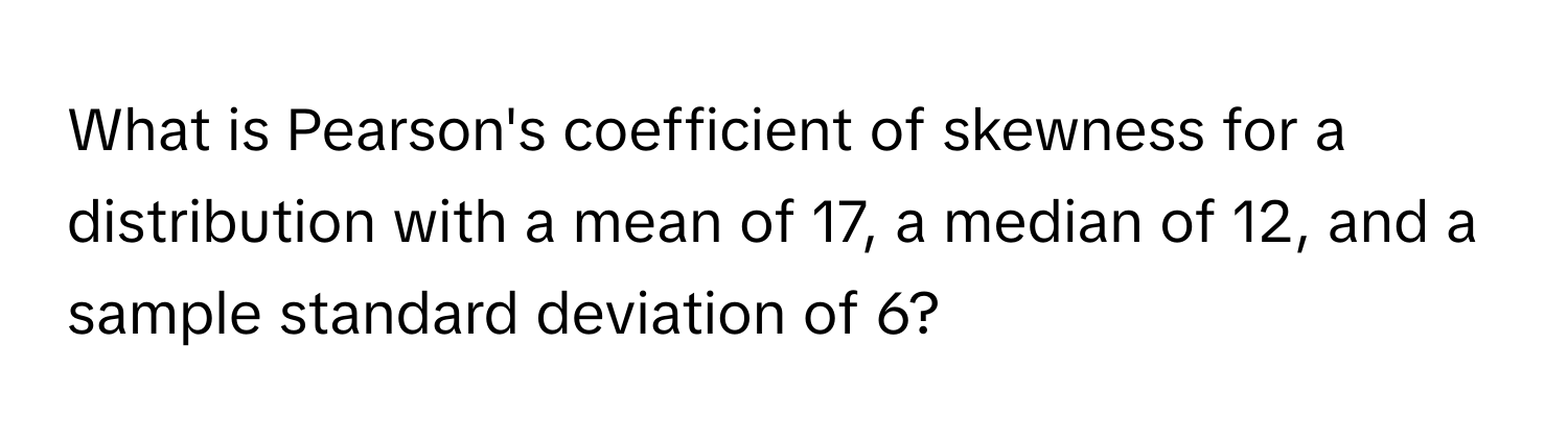 What is Pearson's coefficient of skewness for a distribution with a mean of 17, a median of 12, and a sample standard deviation of 6?