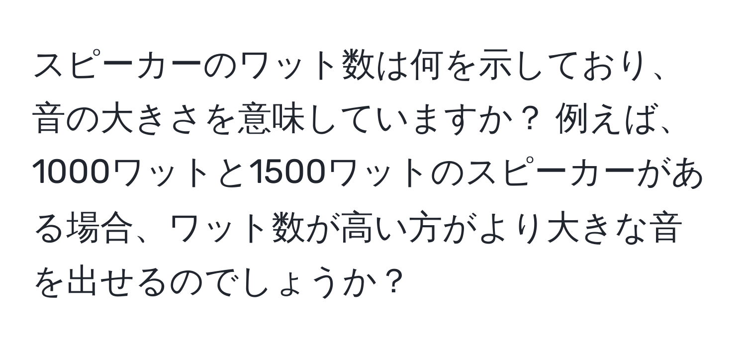 スピーカーのワット数は何を示しており、音の大きさを意味していますか？ 例えば、1000ワットと1500ワットのスピーカーがある場合、ワット数が高い方がより大きな音を出せるのでしょうか？