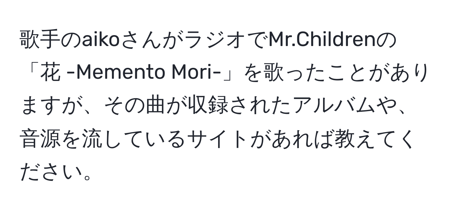 歌手のaikoさんがラジオでMr.Childrenの「花 -Memento Mori-」を歌ったことがありますが、その曲が収録されたアルバムや、音源を流しているサイトがあれば教えてください。