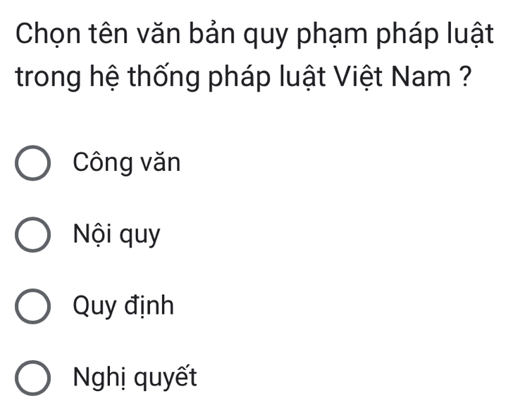 Chọn tên văn bản quy phạm pháp luật
trong hệ thống pháp luật Việt Nam ?
Công văn
Nội quy
Quy định
Nghị quyết