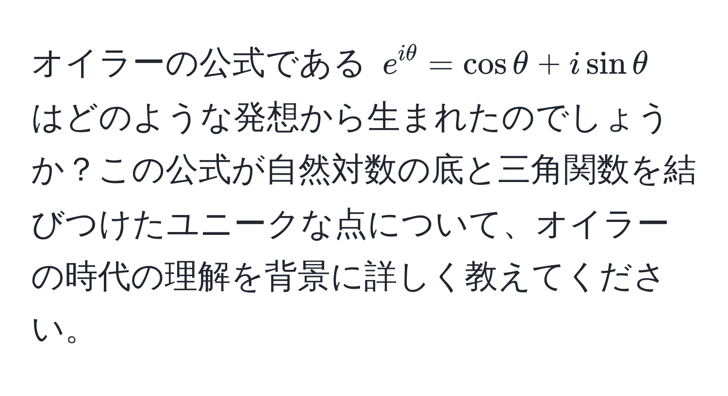 オイラーの公式である $e^(iθ) = cosθ + isinθ$ はどのような発想から生まれたのでしょうか？この公式が自然対数の底と三角関数を結びつけたユニークな点について、オイラーの時代の理解を背景に詳しく教えてください。