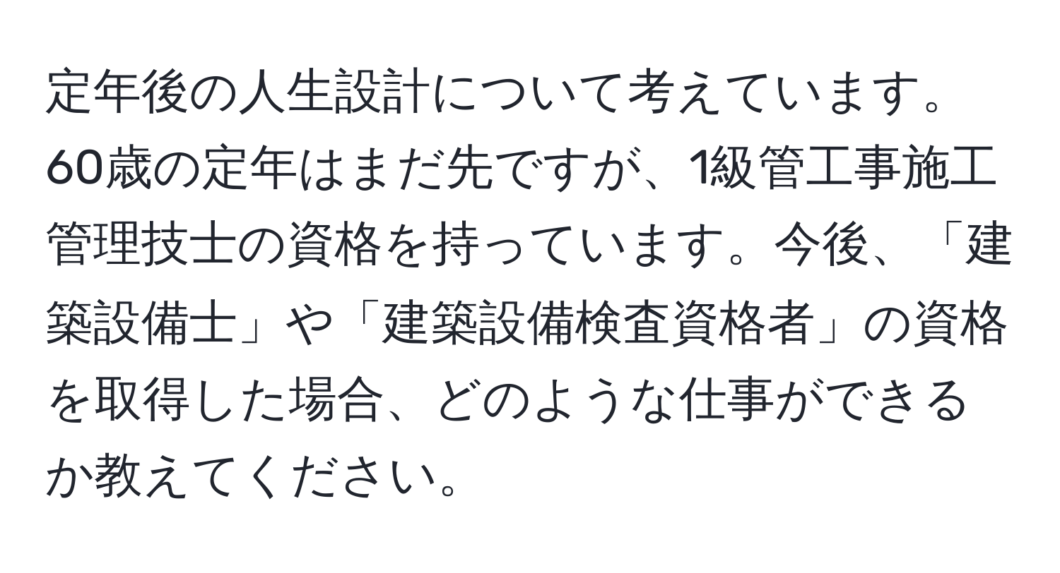 定年後の人生設計について考えています。60歳の定年はまだ先ですが、1級管工事施工管理技士の資格を持っています。今後、「建築設備士」や「建築設備検査資格者」の資格を取得した場合、どのような仕事ができるか教えてください。