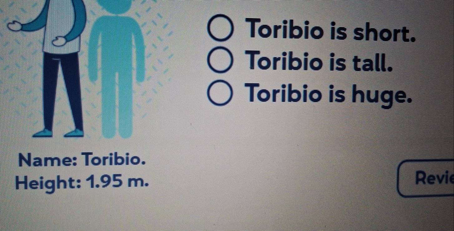 Toribio is short. 
Toribio is tall. 
Toribio is huge. 
Name: Toribio. 
Height: 1.95 m. Revie